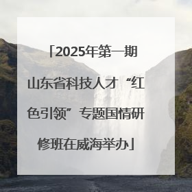 2025年第一期山东省科技人才“红色引领”专题国情研修班在威海举办