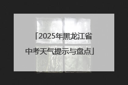 2025年黑龙江省中考天气提示与盘点