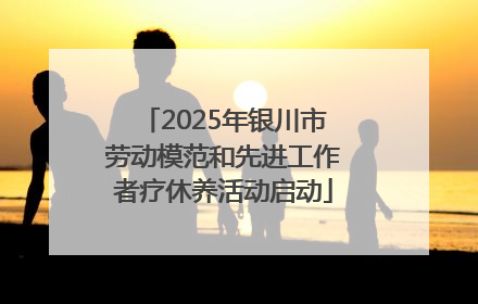 2025年银川市劳动模范和先进工作者疗休养活动启动