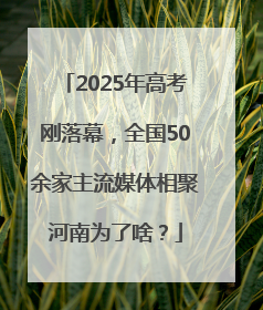 2025年高考刚落幕，全国50余家主流媒体相聚河南为了啥？