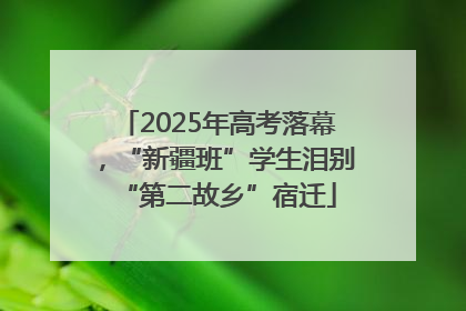 2025年高考落幕，“新疆班”学生泪别“第二故乡”宿迁