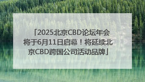 2025北京CBD论坛年会将于6月11日启幕！将延续北京CBD跨国公司活动品牌