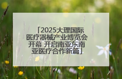 2025大理国际医疗器械产业博览会开幕 开启南亚东南亚医疗合作新篇
