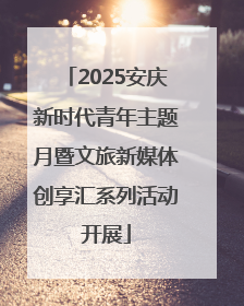 2025安庆新时代青年主题月暨文旅新媒体创享汇系列活动开展