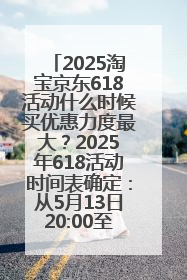 2025淘宝京东618活动什么时候买优惠力度最大？2025年618活动时间表确定：从5月13日20:00至6月18日24时
