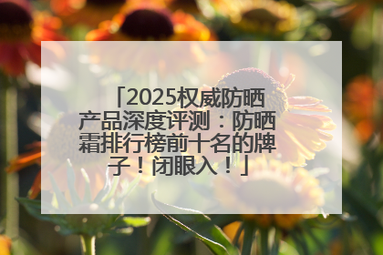 2025权威防晒产品深度评测：防晒霜排行榜前十名的牌子！闭眼入！