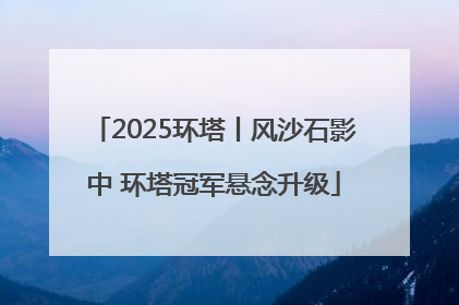 2025环塔丨风沙石影中 环塔冠军悬念升级