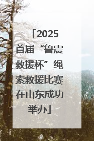 2025首届“鲁震救援杯”绳索救援比赛在山东成功举办