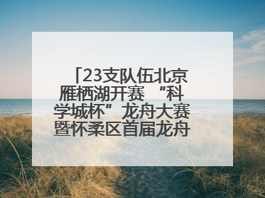 23支队伍北京雁栖湖开赛 “科学城杯”龙舟大赛暨怀柔区首届龙舟拔河赛举办