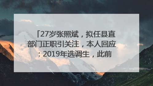 27岁张照斌，拟任县直部门正职引关注，本人回应：2019年选调生，此前负责公文相关工作