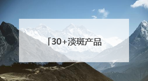 30+淡斑产品怎么选？大户分享：国家唯一认证的祛斑产品