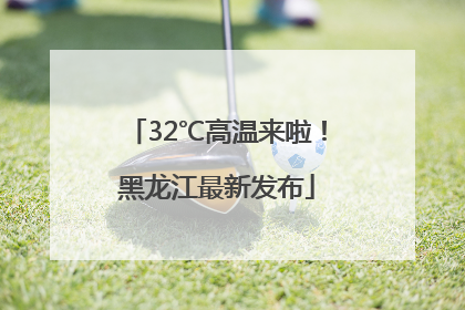32℃高温来啦！黑龙江最新发布