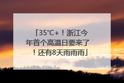 35℃+！浙江今年首个高温日要来了！还有8天雨雨雨