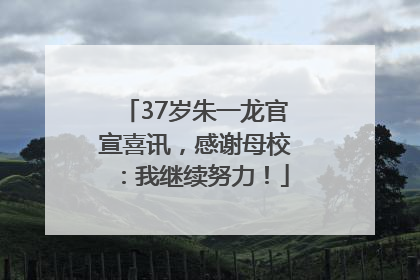37岁朱一龙官宣喜讯，感谢母校：我继续努力！
