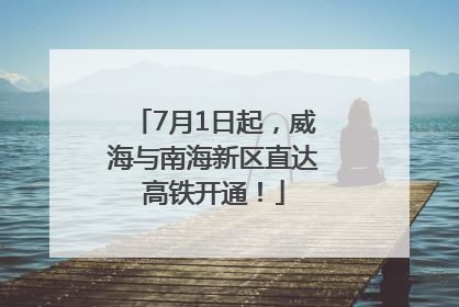 7月1日起，威海与南海新区直达高铁开通！