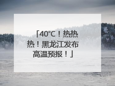 40℃！热热热！黑龙江发布高温预报！