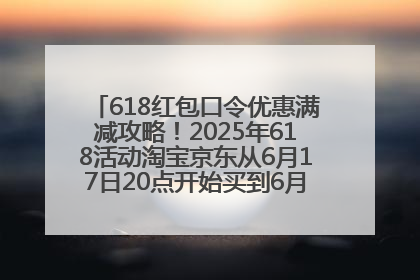 618红包口令优惠满减攻略！2025年618活动淘宝京东从6月17日20点开始买到6月18日最便宜划算！