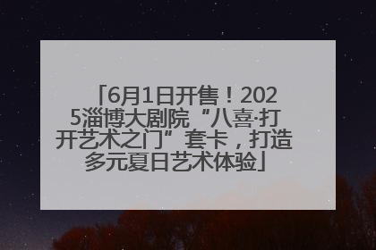 6月1日开售！2025淄博大剧院“八喜·打开艺术之门”套卡，打造多元夏日艺术体验