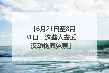 6月21日至8月31日，这些人去武汉动物园免票