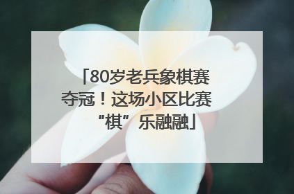 80岁老兵象棋赛夺冠！这场小区比赛“棋”乐融融