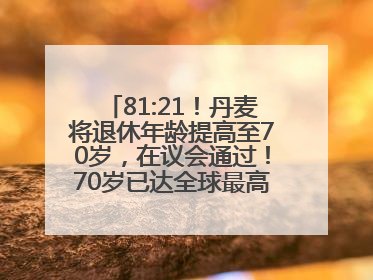 81:21！丹麦将退休年龄提高至70岁，在议会通过！70岁已达全球最高水平，更多国家或将逐步跟进