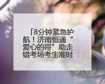 8分钟紧急护航！济南恒通“爱心的哥”助走错考场考生准时赴考