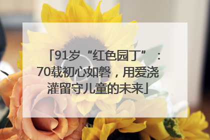 91岁“红色园丁”：70载初心如磐，用爱浇灌留守儿童的未来