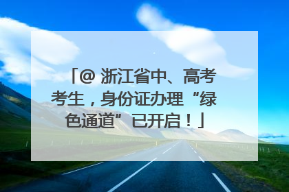 @ 浙江省中、高考考生，身份证办理“绿色通道”已开启！