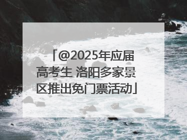 @2025年应届高考生 洛阳多家景区推出免门票活动