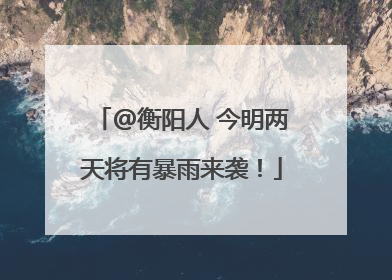 @衡阳人 今明两天将有暴雨来袭！