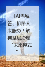 AI当城管、机器人来服务！解锁基层治理“未来模式”