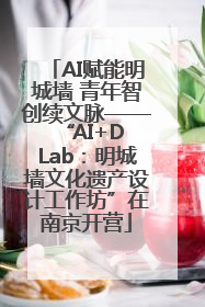 AI赋能明城墙 青年智创续文脉——“AI+D Lab：明城墙文化遗产设计工作坊”在南京开营
