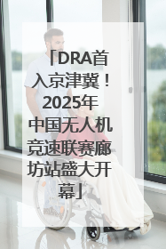 DRA首入京津冀！2025年中国无人机竞速联赛廊坊站盛大开幕
