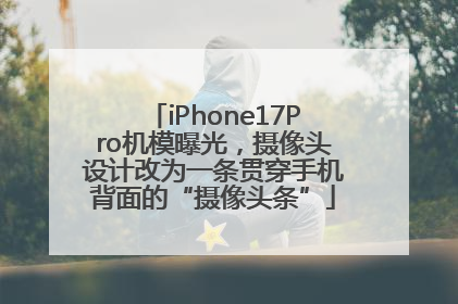 iPhone17Pro机模曝光，摄像头设计改为一条贯穿手机背面的“摄像头条”